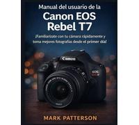 Manual del usuario de la Canon EOS Rebel T7: ¡Familiarízate con tu cámara rápidamente y toma mejores fotografías desde el primer día!