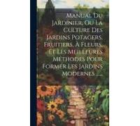 Manual Du Jardinier, Ou La Culture Des Jardins Potagers, Fruitiers, À Fleurs, Et Les Meilleures Méthodes Pour Former Les Jardins Modernes ......
