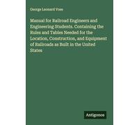 Manual for Railroad Engineers and Engineering Students. Containing the Rules and Tables Needed for the Location, Construction, and Equipment of Railroads as Built in the United States