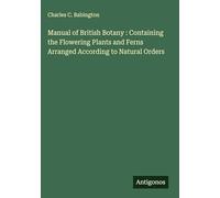 Manual of British Botany : Containing the Flowering Plants and Ferns Arranged According to Natural Orders