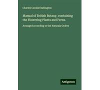 Manual of British Botany, containing the Flowering Plants and Ferns.: Arranged according to the Naturals Orders