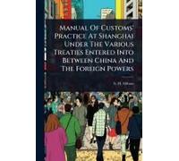 Manual Of Customs' Practice At Shanghai Under The Various Treaties Entered Into Between China And The Foreign Powers