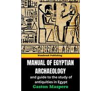 Manual of Egyptian Archaeology and Guide to the Study of Antiquities in Egypt: Unveiling the Secrets - A Comprehensive Journey into Ancient Egypt's Archaeology and Antiquities (Annotated)