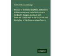 Manual of forms for baptism, admission to the communion, administration of the Lord's Supper, marriage and funerals: conformed to the doctrine and discipline of the Presbyterian Church