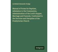 Manual of Forms for Baptism, Admission to the Communion, Administration of the Lord's Supper, Marriage and Funerals. Conformed to the Doctrine and Discipline of the Presbyterian Church