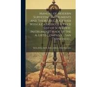 Manual Of Modern Surveying Instruments And Their Uses, Together With A Catalogue & Price List Of Scientific Instruments Made By The A. Lietz Company .
