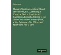 Manual of the Congregational Church in Goffstown, N.H., Containing a Historical Sketch, Principles and Regulations, Form of Admission to the Church ... of its Officers and Members to July 1, 1877