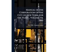 Manual of the Corporation of the City of New York, for the Years .. Volume yr. 1861