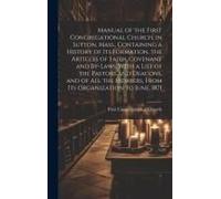 Manual Of The First Congregational Church, In Sutton, Mass., Containing A History Of Its Formation, The Articles Of Faith, Covenant And By-Laws, With