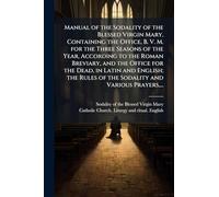 Manual of the Sodality of the Blessed Virgin Mary, Containing the Office, B. V. M. for the Three Seasons of the Year, According to the Roman Breviary, ... of the Sodality and Various Prayers, ...