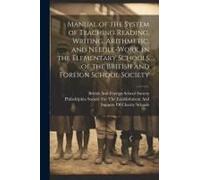 Manual Of The System Of Teaching Reading, Writing, Arithmetic, And Needle-Work, In The Elementary Schools Of The British And Foreign School Society