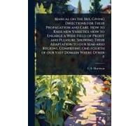 Manual On The Iris, Giving Directions For Their Propagation And Care. How To Raise New Varieties; How To Enlarge A Wide Field Of Profit And Pleasure. Showing Their Adaptation To Our Semi-Arid Regions,