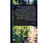 Manual On The Iris, Giving Directions For Their Propagation And Care. How To Raise New Varieties; How To Enlarge A Wide Field Of Profit And Pleasure. Showing Their Adaptation To Our Semi-Arid Regions,