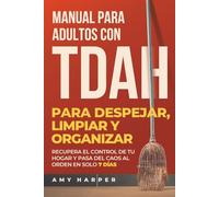Manual Para Adultos Con TDAH Para Despejar, Limpiar Y Organizar: Recupera El Control De Tu Hogar Y Pasa Del Caos Al Orden En Solo 7 Días