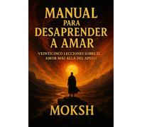 Manual para Desaprender a Amar: Veinticinco Lecciones sobre el Amor Más Allá del Apego