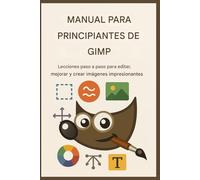 MANUAL PARA PRINCIPIANTES DE GIMP: Lecciones paso a paso para editar, mejorar y crear imágenes impresionantes