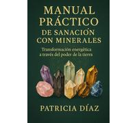 Manual Práctico de Sanación con Minerales: Transformación energética a través del poder de la tierra