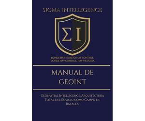MANUAL SIGMA DE GEOINT: Geospatial Intelligence: Arquitectura Total del Espacio como Campo de Batalla