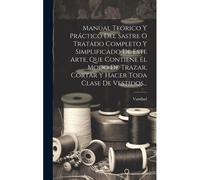 Manual Teórico Y Práctico Del Sastre O Tratado Completo Y Simplificado De Este Arte, Que Contiene El Modo De Trazar, Cortar Y Hacer Toda Clase De Vestidos...