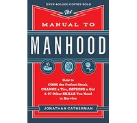 Manual to Manhood: How To Cook The Perfect Steak, Change A Tire, Impress A Girl & 97 Other Skills You Need To Survive