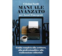 Manuale Avanzato per Autori Emergenti. Guida completa alla scrittura, alla professionalità e alla realizzazione editoriale