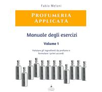 Manuale degli esercizi di Profumeria Applicata Vol. 1: Valutare gli ingredienti da profumo e formulare i primi accordi
