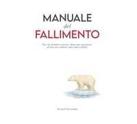 Manuale del fallimento: Per chi desidera riuscire, dopo una vita piena di successi, almeno una volta a fallire