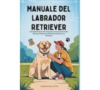 Manuale Del Labrador Retriever: Una Guida Pratica Per Crescere Un Cane Calmo E Ben Educato Attraverso Il Rinforzo Positivo E La Struttura