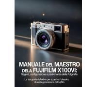 Manuale del maestro della Fujifilm X100VI: segreti, configurazione e padronanza della fotografia: La tua guida definitiva per scoprire il classico di sesta generazione di Fujifilm