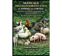 MANUALE DELL’ALLEVAMENTO ETICO DI ANIMALI DA CORTILE: Guida pratica per benessere, alimentazione, salute e gestione sostenibile. allevamenti familiari di piccoli animali.