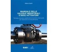 Manuale Delle Valvole Industriali E Degli Attuatori. Tipologia, Proprietà, Caratteristiche Tecniche E Linee Guida Per L'esercizio E La Manutenzione