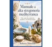 Manuale di alta stregoneria mediterranea: Erbe, santi, dee, malocchio, preghiere e riti del Sud europeo