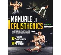 MANUALE DI CALISTHENICS: Il Metodo per Trasformare il Tuo Fisico a Corpo Libero. Con 20+ Schede Allenamento e 90+ Esercizi Illustrati