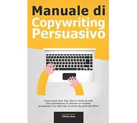 Manuale Di Copywriting Persuasivo: Come Creare Testi, Frasi, Titoli E Contenuti Web, Che Ti Permettono Di Ottenere Un Risultato, Un Acquisto O Un Altro Tipo Di Azione Da Parte Dei Lettori