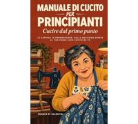MANUALE DI CUCITO PER PRINCIPIANTI - Cucire dal primo punto. 12 capitolo in progressione, dalla macchina spenta al tuo primo capo cucito da te