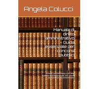 Manuale di diritto amministrativo - Guida essenziale per concorsi pubblici: Principi, procedimento e atti della Pubblica Amministrazione, con schemi ed esempi di atti amministrativi