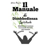 Manuale di Disobbedienza Spirituale: Ribellarsi con coscienza in un mondo che vuole solo consenso