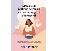 Manuale di gestione dell'ansia sociale per ragazze adolescenti: Esercizi per aumentare la fiducia in se stessi, superare le paure e prosperare emotivamente