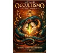 Manuale di Occultismo Antico e Moderno: Il Codice Segreto degli Ermetisti - Come Navigare le Dimensioni Nascoste, Risvegliare i Poteri Dormienti e Sfuggire alla Matrix della Coscienza