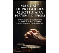 Manuale di Preghiera Quotidiana per Tempi Difficili: Un Percorso Cattolico Semplice per Ritrovare Pace e Fiducia Ogni Giorno