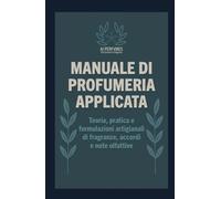 Manuale di Profumeria Applicata: Teoria, pratica e formulazioni artigianali di fragranze, accordi e note olfattive