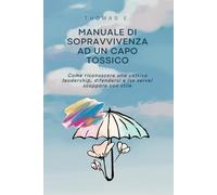 MANUALE DI SOPRAVVIVENZA AD UN CAPO TOSSICO Come riconoscere una cattiva leadership, difendersi e (se serve) scappare con stile: La guida pratica con ... per collaboratori disperati e manager pentiti