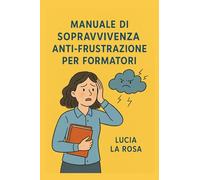 Manuale di sopravvivenza anti-frustrazione per formatori: Guida pratica per navigatori d'aula