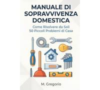 Manuale di Sopravvivenza Domestica: Guida pratica al fai-da-te per principianti. Risolvi da solo 50 problemi: idraulica, elettricità, guasti e ... dopo passo per risparmiare tempo e denaro.