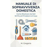 Manuale di Sopravvivenza Domestica: Guida pratica al fai-da-te per principianti. Risolvi da solo 50 problemi: idraulica, elettricità, guasti e ... dopo passo per risparmiare tempo e denaro.