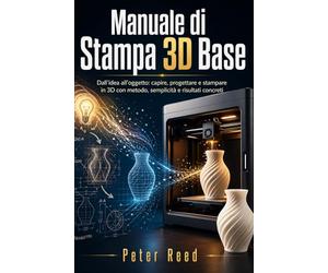 Manuale di Stampa 3D Base: Dall’idea all’oggetto: capire, progettare e stampare in 3D con metodo, semplicità e risultati concreti