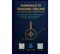 Manuale di Trading Online - Dal Principiante al Professionista: "Guida pratica dalla A alla Z: strategie operative, gestione del rischio e psicologia per dominare i mercati finanziari."