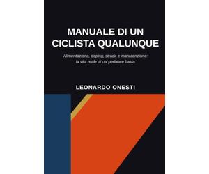 Manuale di un ciclista qualunque: Alimentazione, doping, strada e manutenzione: la vita reale di chi pedala e basta