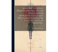 Manuale D'igiene E Medicina Navale Ad Uso Della Marina Mercantile Italiana E Specialmente Sarda Del Cav. Gio. Battista Massone...