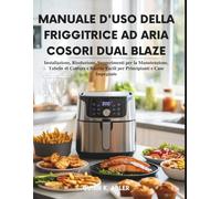 Manuale d'uso della friggitrice ad aria Cosori Dual Blaze: Installazione, Risoluzione , Suggerimenti per la Manutenzione, Tabelle di Cottura e Ricette Facili per Principianti e Case Impegnate